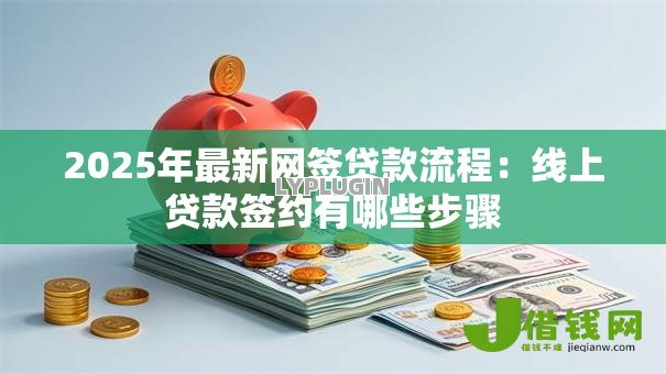 2025年最新网签贷款流程:线上贷款签约有哪些步骤 2025年最新网签贷款流程:线上贷款签约有哪些步骤