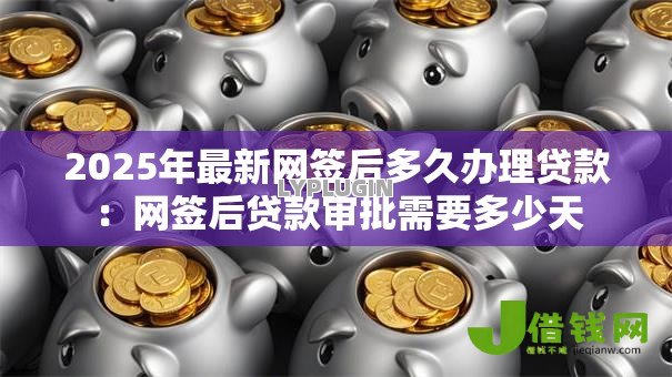 2025年最新网签后多久办理贷款：网签后贷款审批需要多少天
