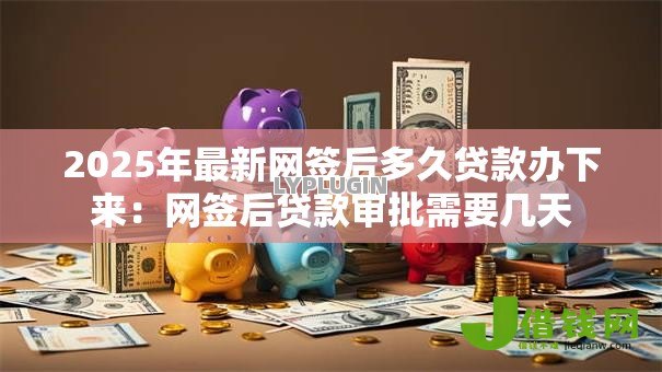 2025年最新网签后多久贷款办下来:网签后贷款审批需要几天 2025年最新网签后多久贷款办下来:网签后贷款审批需要几天