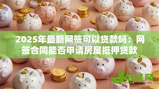 2025年最新网签可以贷款吗:网签合同能否申请房屋抵押贷款 2025年最新网签可以贷款吗:网签合同能否申请房屋抵押贷款