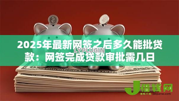 2025年最新网签之后多久能批贷款:网签完成贷款审批需几日 2025年最新网签之后多久能批贷款:网签完成贷款审批需几日