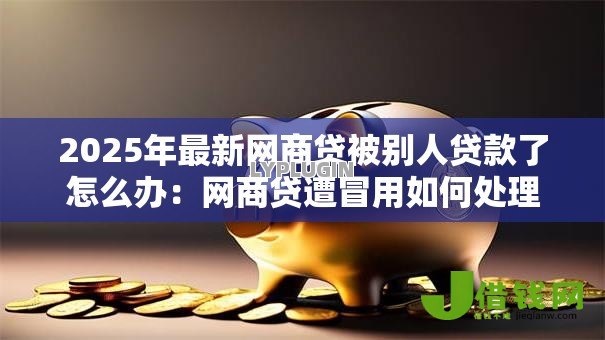 2025年最新网商贷被别人贷款了怎么办:网商贷遭冒用如何处理 2025年最新网商贷被别人贷款了怎么办:网商贷遭冒用如何处理