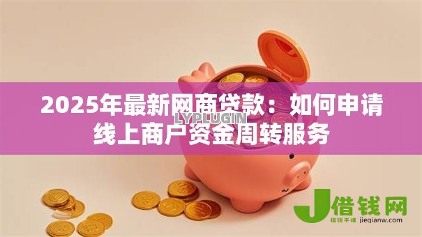 2025年最新网商贷款:如何申请线上商户资金周转服务 2025年最新网商贷款:如何申请线上商户资金周转服务