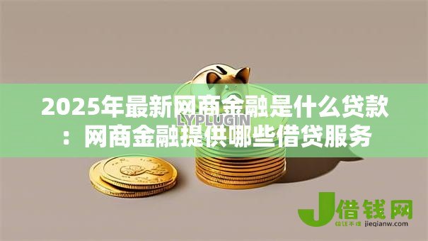 2025年最新网商金融是什么贷款:网商金融提供哪些借贷服务 2025年最新网商金融是什么贷款:网商金融提供哪些借贷服务