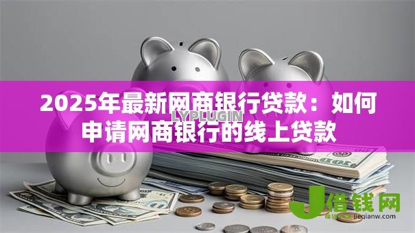 2025年最新网商银行贷款：如何申请网商银行的线上贷款