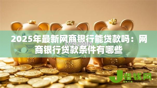 2025年最新网商银行能贷款吗:网商银行贷款条件有哪些 2025年最新网商银行能贷款吗:网商银行贷款条件有哪些
