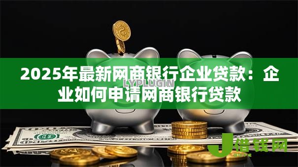 2025年最新网商银行企业贷款:企业如何申请网商银行贷款 2025年最新网商银行企业贷款:企业如何申请网商银行贷款