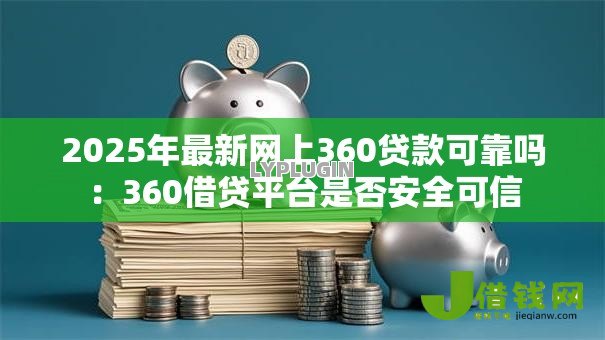 2025年最新网上360贷款可靠吗:360借贷平台是否安全可信 2025年最新网上360贷款可靠吗:360借贷平台是否安全可信