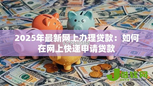 2025年最新网上办理贷款:如何在网上快速申请贷款 2025年最新网上办理贷款:如何在网上快速申请贷款