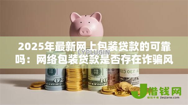 2025年最新网上包装贷款的可靠吗:网络包装贷款是否存在诈骗风险 2025年最新网上包装贷款的可靠吗:网络包装贷款是否存在诈骗风险