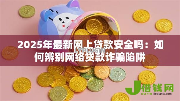 2025年最新网上贷款安全吗：如何辨别网络贷款诈骗陷阱