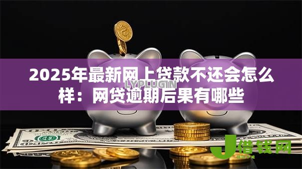 2025年最新网上贷款不还会怎么样:网贷逾期后果有哪些 2025年最新网上贷款不还会怎么样:网贷逾期后果有哪些