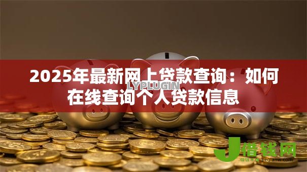 2025年最新网上贷款查询:如何在线查询个人贷款信息 2025年最新网上贷款查询:如何在线查询个人贷款信息