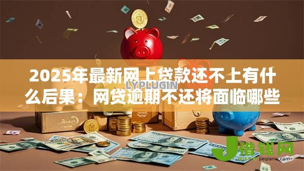 2025年最新网上贷款还不上有什么后果：网贷逾期不还将面临哪些困境