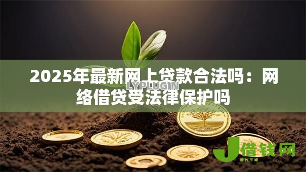 2025年最新网上贷款合法吗:网络借贷受法律保护吗 2025年最新网上贷款合法吗:网络借贷受法律保护吗