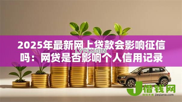 2025年最新网上贷款会影响征信吗:网贷是否影响个人信用记录 2025年最新网上贷款会影响征信吗:网贷是否影响个人信用记录