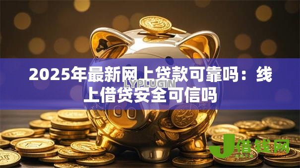 2025年最新网上贷款可靠吗:线上借贷安全可信吗 2025年最新网上贷款可靠吗:线上借贷安全可信吗