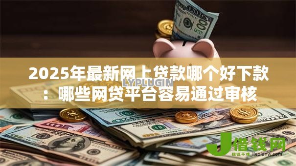 2025年最新网上贷款哪个好下款:哪些网贷平台容易通过审核 2025年最新网上贷款哪个好下款:哪些网贷平台容易通过审核