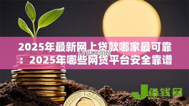 2025年最新网上贷款哪家最可靠:2025年哪些网贷平台安全靠谱 2025年最新网上贷款哪家最可靠:2025年哪些网贷平台安全靠谱