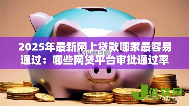 2025年最新网上贷款哪家最容易通过:哪些网贷平台审批通过率最高 2025年最新网上贷款哪家最容易通过:哪些网贷平台审批通过率最高