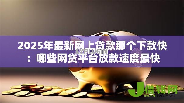 2025年最新网上贷款那个下款快:哪些网贷平台放款速度最快 2025年最新网上贷款那个下款快:哪些网贷平台放款速度最快