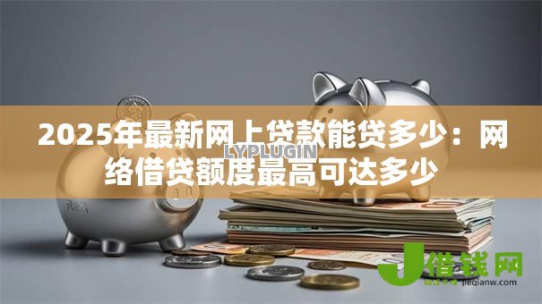 2025年最新网上贷款能贷多少：网络借贷额度最高可达多少