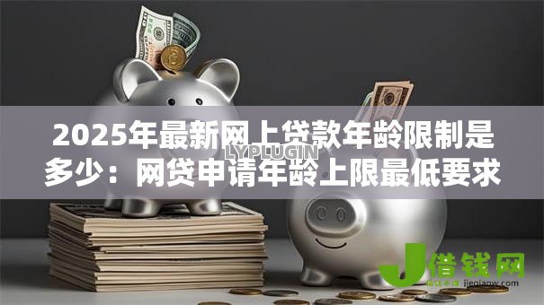 2025年最新网上贷款年龄限制是多少：网贷申请年龄上限最低要求多少岁