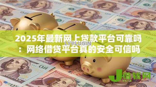 2025年最新网上贷款平台可靠吗:网络借贷平台真的安全可信吗 2025年最新网上贷款平台可靠吗:网络借贷平台真的安全可信吗