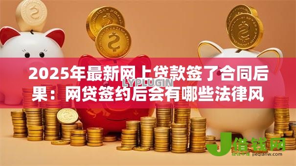 2025年最新网上贷款签了合同后果:网贷签约后会有哪些法律风险 2025年最新网上贷款签了合同后果:网贷签约后会有哪些法律风险