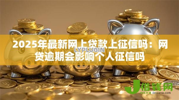 2025年最新网上贷款上征信吗:网贷逾期会影响个人征信吗 2025年最新网上贷款上征信吗:网贷逾期会影响个人征信吗