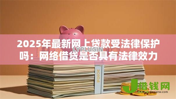 2025年最新网上贷款受法律保护吗:网络借贷是否具有法律效力 2025年最新网上贷款受法律保护吗:网络借贷是否具有法律效力