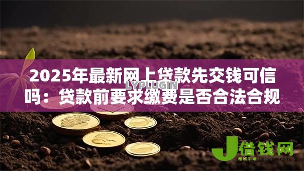2025年最新网上贷款先交钱可信吗：贷款前要求缴费是否合法合规