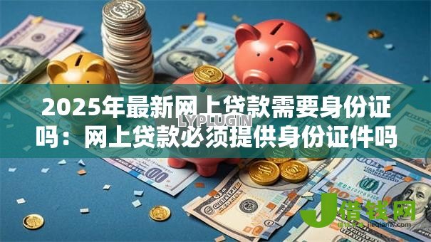 2025年最新网上贷款需要身份证吗:网上贷款必须提供身份证件吗 2025年最新网上贷款需要身份证吗:网上贷款必须提供身份证件吗