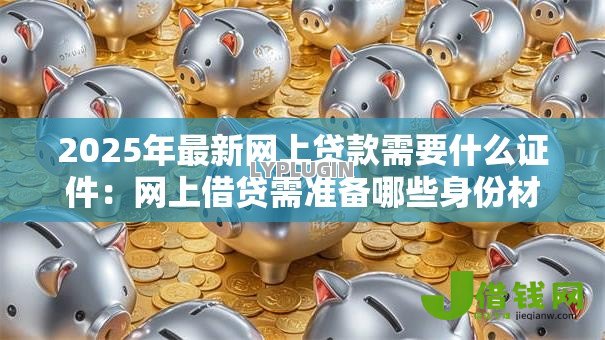 2025年最新网上贷款需要什么证件:网上借贷需准备哪些身份材料 2025年最新网上贷款需要什么证件:网上借贷需准备哪些身份材料