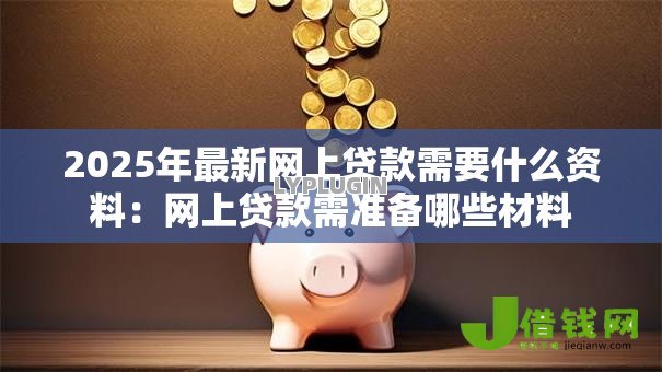 2025年最新网上贷款需要什么资料：网上贷款需准备哪些材料