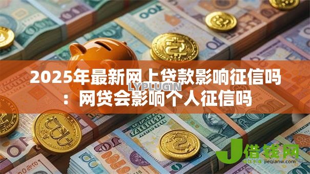 2025年最新网上贷款影响征信吗:网贷会影响个人征信吗 2025年最新网上贷款影响征信吗:网贷会影响个人征信吗