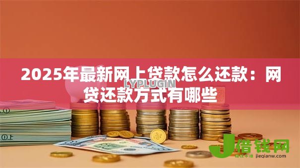 2025年最新网上贷款怎么还款:网贷还款方式有哪些 2025年最新网上贷款怎么还款:网贷还款方式有哪些