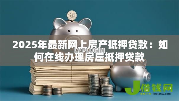2025年最新网上房产抵押贷款:如何在线办理房屋抵押贷款 2025年最新网上房产抵押贷款:如何在线办理房屋抵押贷款
