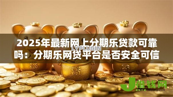 2025年最新网上分期乐贷款可靠吗:分期乐网贷平台是否安全可信 2025年最新网上分期乐贷款可靠吗:分期乐网贷平台是否安全可信