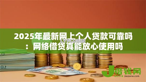 2025年最新网上个人贷款可靠吗：网络借贷真能放心使用吗