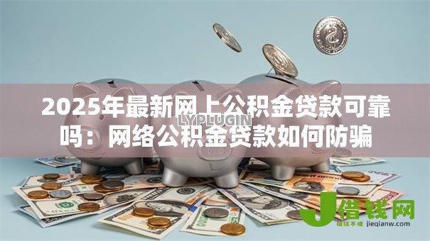 2025年最新网上公积金贷款可靠吗:网络公积金贷款如何防骗 2025年最新网上公积金贷款可靠吗:网络公积金贷款如何防骗