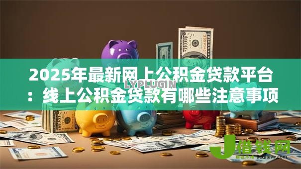 2025年最新网上公积金贷款平台：线上公积金贷款有哪些注意事项