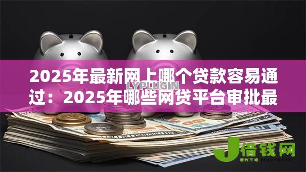 2025年最新网上哪个贷款容易通过:2025年哪些网贷平台审批最快 2025年最新网上哪个贷款容易通过:2025年哪些网贷平台审批最快