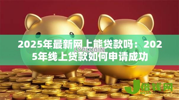 2025年最新网上能贷款吗：2025年线上贷款如何申请成功