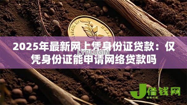 2025年最新网上凭身份证贷款:仅凭身份证能申请网络贷款吗 2025年最新网上凭身份证贷款:仅凭身份证能申请网络贷款吗