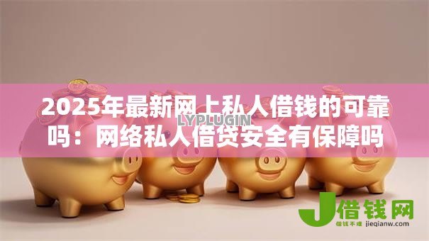 2025年最新网上私人借钱的可靠吗:网络私人借贷安全有保障吗 2025年最新网上私人借钱的可靠吗:网络私人借贷安全有保障吗
