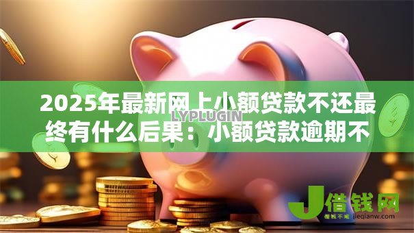 2025年最新网上小额贷款不还最终有什么后果:小额贷款逾期不还会面临哪些惩罚? 2025年最新网上小额贷款不还最终有什么后果:小额贷款逾期不还会面临哪些惩罚?