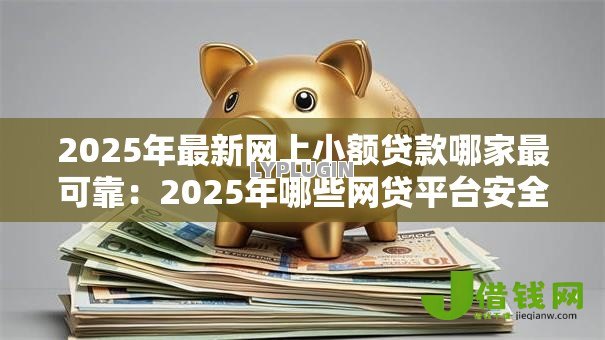 2025年最新网上小额贷款哪家最可靠:2025年哪些网贷平台安全又靠谱 2025年最新网上小额贷款哪家最可靠:2025年哪些网贷平台安全又靠谱