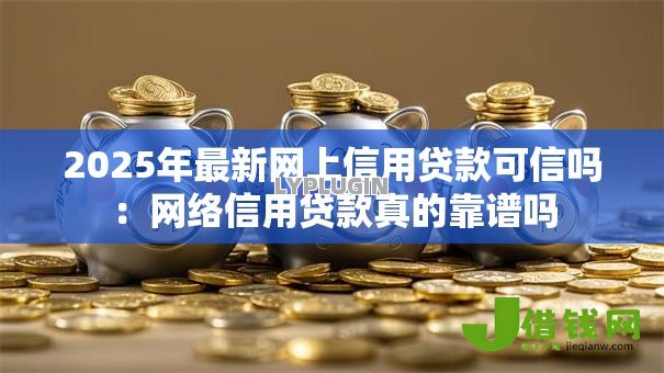 2025年最新网上信用贷款可信吗:网络信用贷款真的靠谱吗 2025年最新网上信用贷款可信吗:网络信用贷款真的靠谱吗