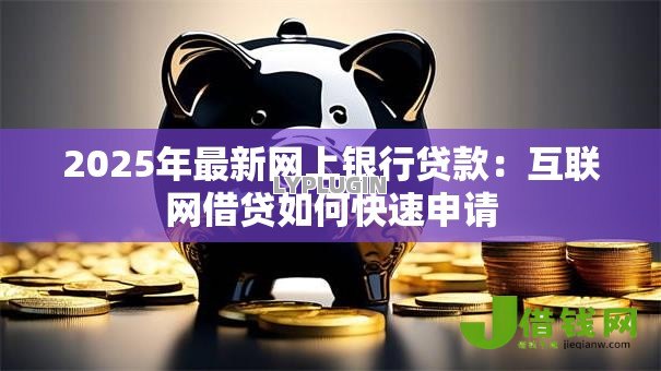2025年最新网上银行贷款:互联网借贷如何快速申请 2025年最新网上银行贷款:互联网借贷如何快速申请